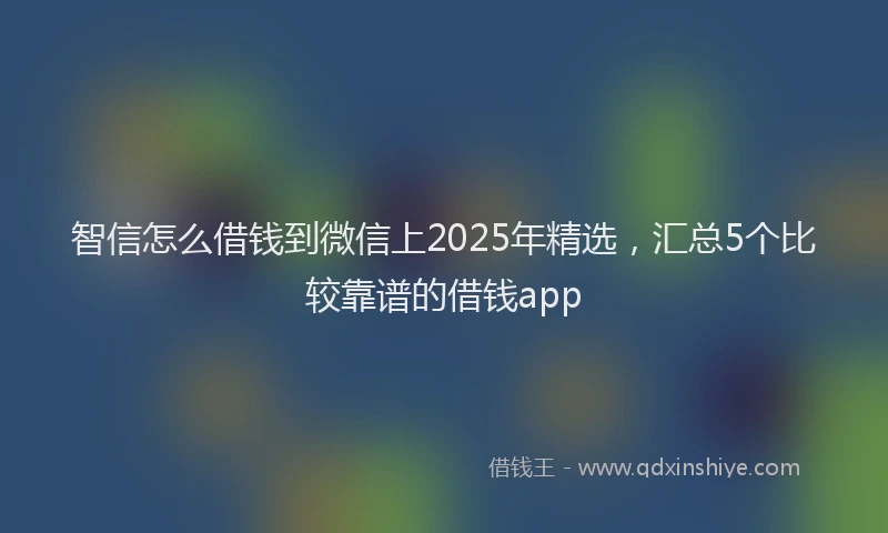 智信怎么借钱到微信上2025年精选，汇总5个比较靠谱的借钱app