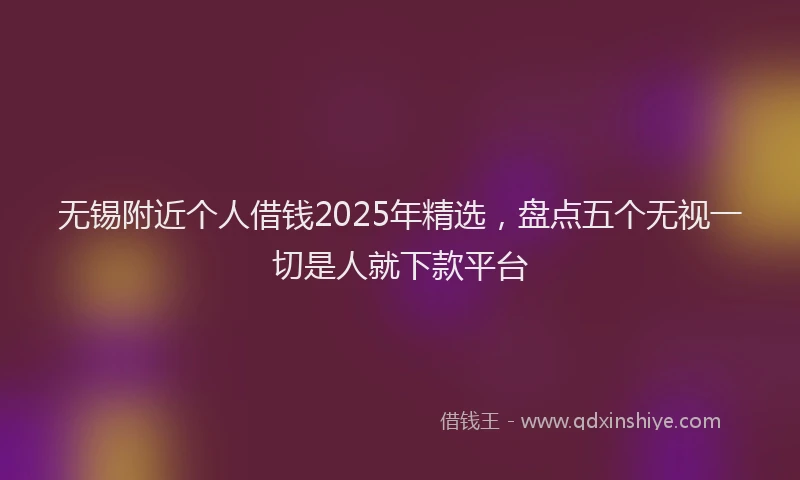 无锡附近个人借钱2025年精选，盘点五个无视一切是人就下款平台