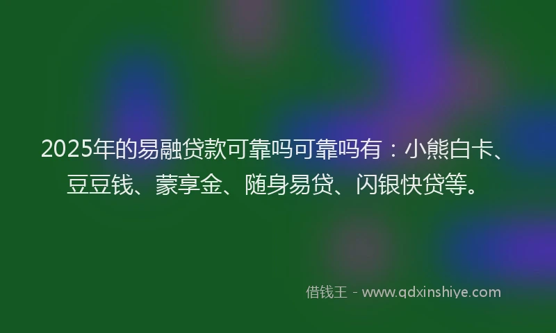 2025年的易融贷款可靠吗可靠吗有：小熊白卡、豆豆钱、蒙享金、随身易贷、闪银快贷等。