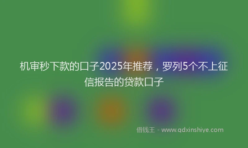 机审秒下款的口子2025年推荐，罗列5个不上征信报告的贷款口子