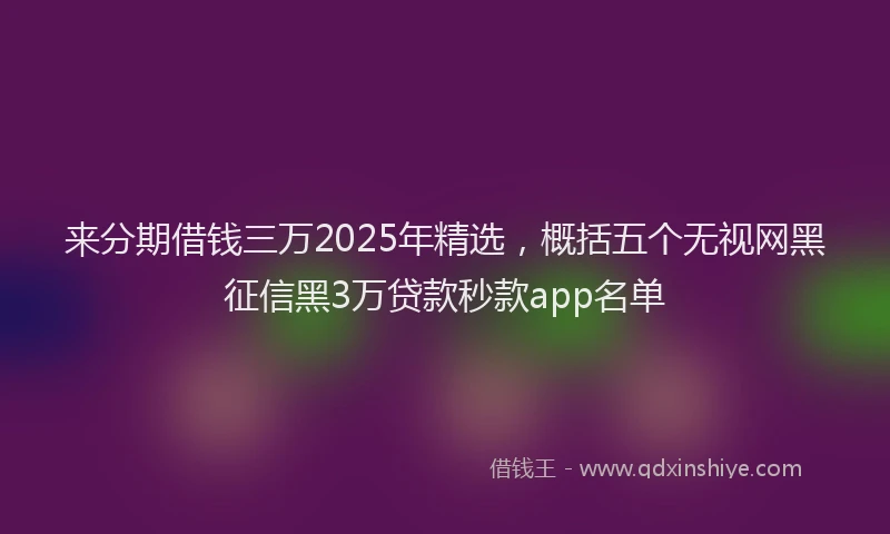 来分期借钱三万2025年精选，概括五个无视网黑征信黑3万贷款秒款app名单
