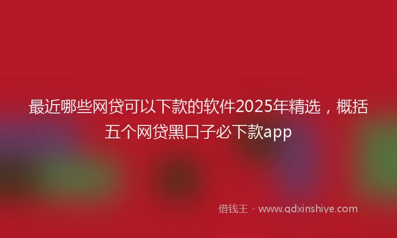 最近哪些网贷可以下款的软件2025年精选，概括五个网贷黑口子必下款app