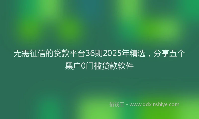 无需征信的贷款平台36期2025年精选，分享五个黑户0门槛贷款软件