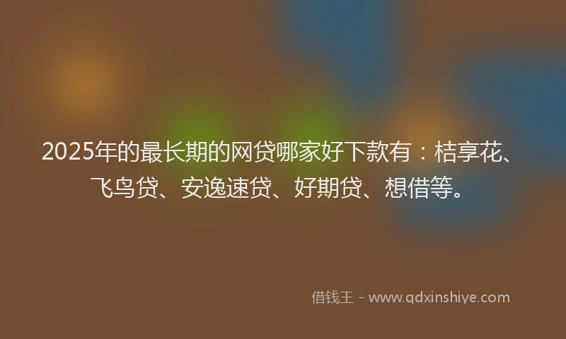 2025年的最长期的网贷哪家好下款有：桔享花、飞鸟贷、安逸速贷、好期贷、想借等。