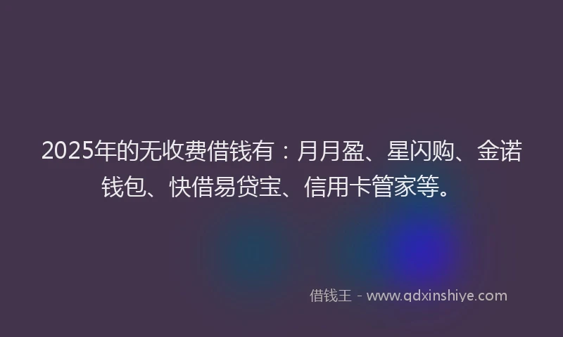 2025年的无收费借钱有：月月盈、星闪购、金诺钱包、快借易贷宝、信用卡管家等。