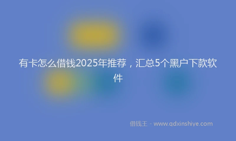 有卡怎么借钱2025年推荐，汇总5个黑户下款软件