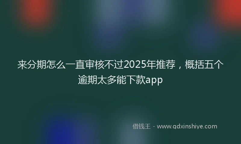 来分期怎么一直审核不过2025年推荐，概括五个逾期太多能下款app