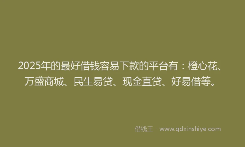 2025年的最好借钱容易下款的平台有：橙心花、万盛商城、民生易贷、现金直贷、好易借等。