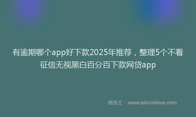 有逾期哪个app好下款2025年推荐，整理5个不看征信无视黑白百分百下款网贷app