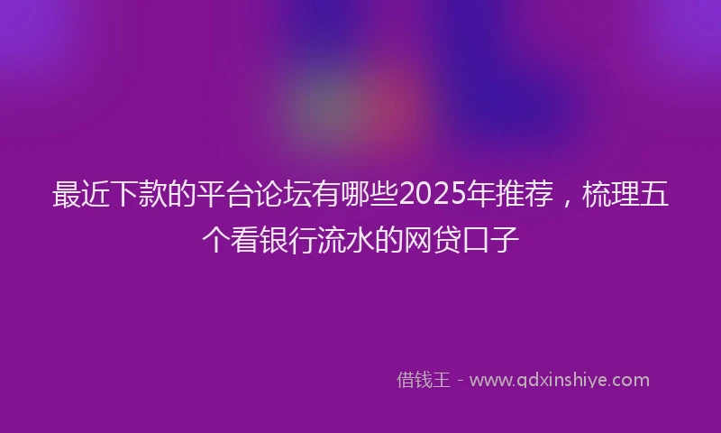 最近下款的平台论坛有哪些2025年推荐，梳理五个看银行流水的网贷口子