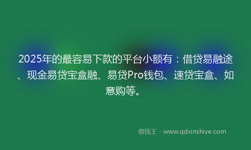 2025年的最容易下款的平台小额有：借贷易融途、现金易贷宝盒融、易贷Pro钱包、速贷宝盒、如意购等。