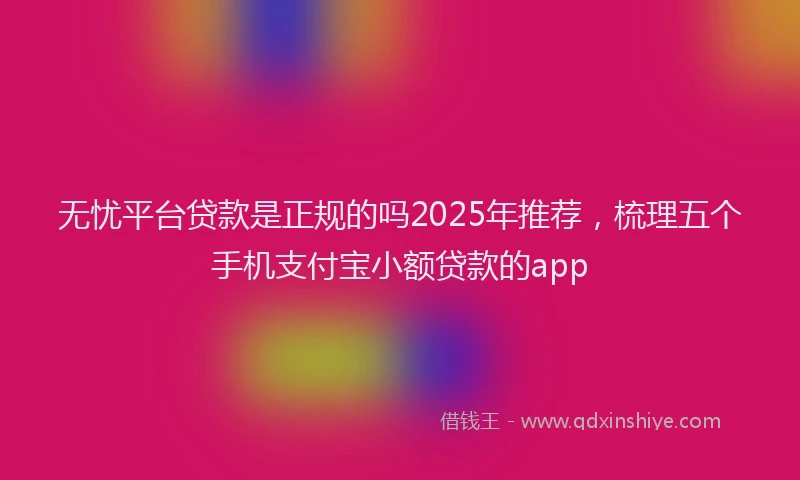 无忧平台贷款是正规的吗2025年推荐，梳理五个手机支付宝小额贷款的app