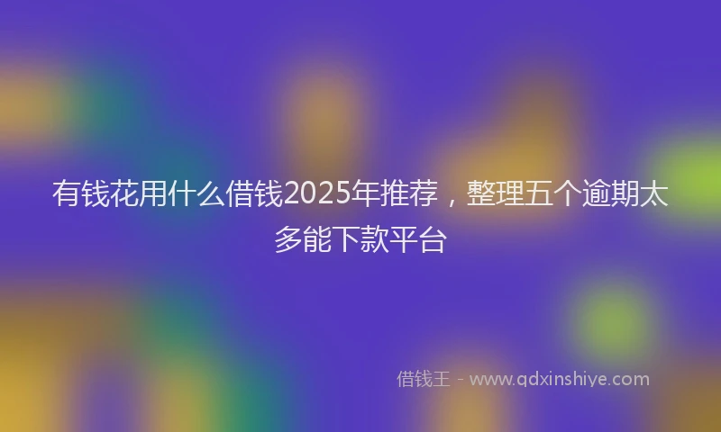 有钱花用什么借钱2025年推荐，整理五个逾期太多能下款平台