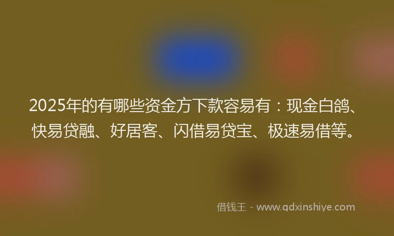 2025年的有哪些资金方下款容易有：现金白鸽、快易贷融、好居客、闪借易贷宝、极速易借等。