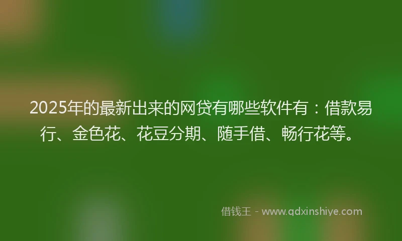 2025年的最新出来的网贷有哪些软件有：借款易行、金色花、花豆分期、随手借、畅行花等。