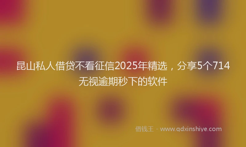 昆山私人借贷不看征信2025年精选，分享5个714无视逾期秒下的软件
