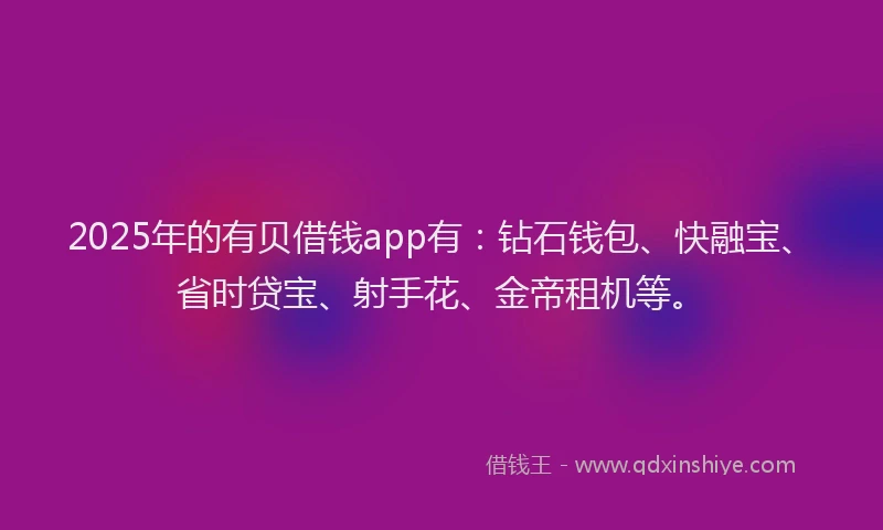 2025年的有贝借钱app有：钻石钱包、快融宝、省时贷宝、射手花、金帝租机等。
