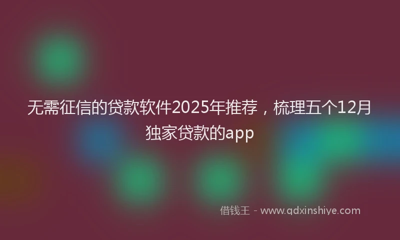 无需征信的贷款软件2025年推荐，梳理五个12月独家贷款的app