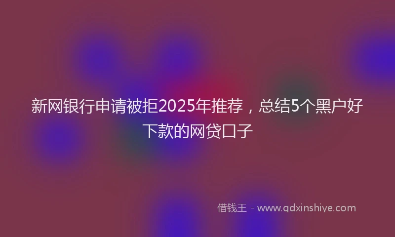 新网银行申请被拒2025年推荐，总结5个黑户好下款的网贷口子