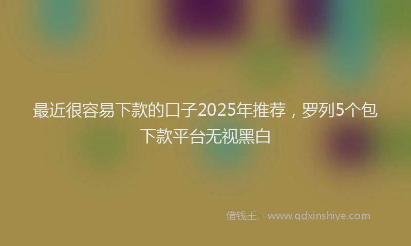 最近很容易下款的口子2025年推荐，罗列5个包下款平台无视黑白