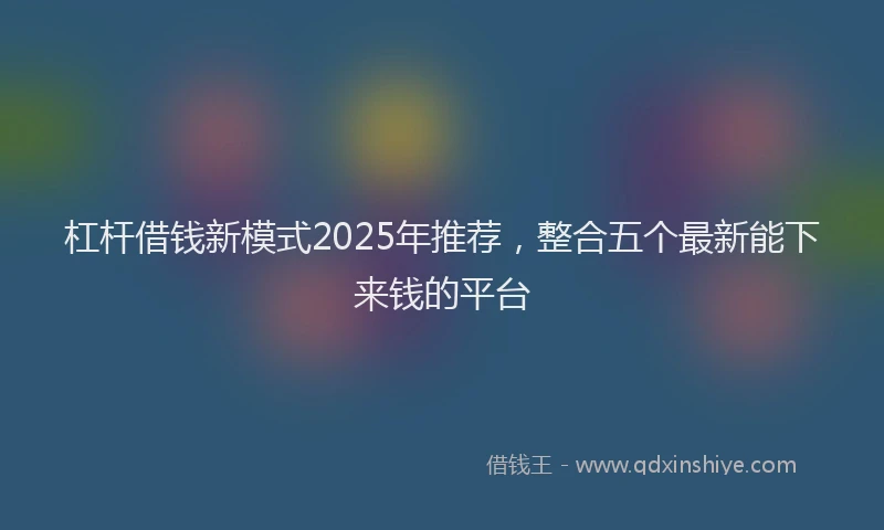 杠杆借钱新模式2025年推荐，整合五个最新能下来钱的平台