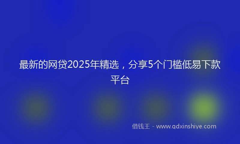 最新的网贷2025年精选，分享5个门槛低易下款平台