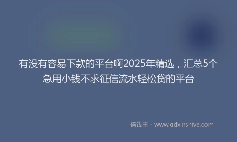 有没有容易下款的平台啊2025年精选，汇总5个急用小钱不求征信流水轻松贷的平台