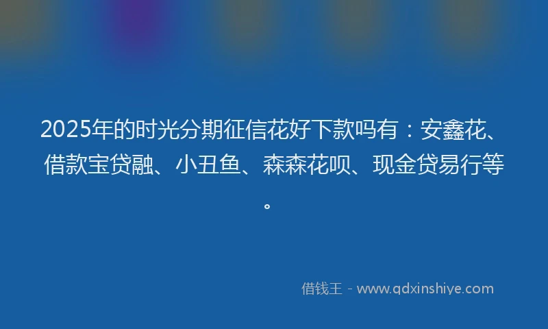 2025年的时光分期征信花好下款吗有：安鑫花、借款宝贷融、小丑鱼、森森花呗、现金贷易行等。