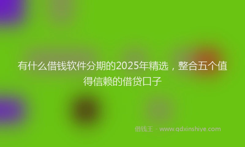 有什么借钱软件分期的2025年精选，整合五个值得信赖的借贷口子