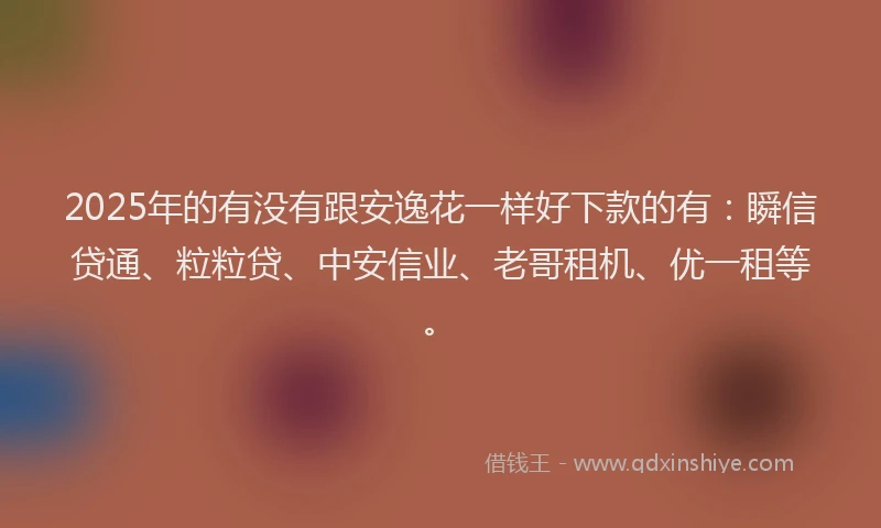2025年的有没有跟安逸花一样好下款的有：瞬信贷通、粒粒贷、中安信业、老哥租机、优一租等。