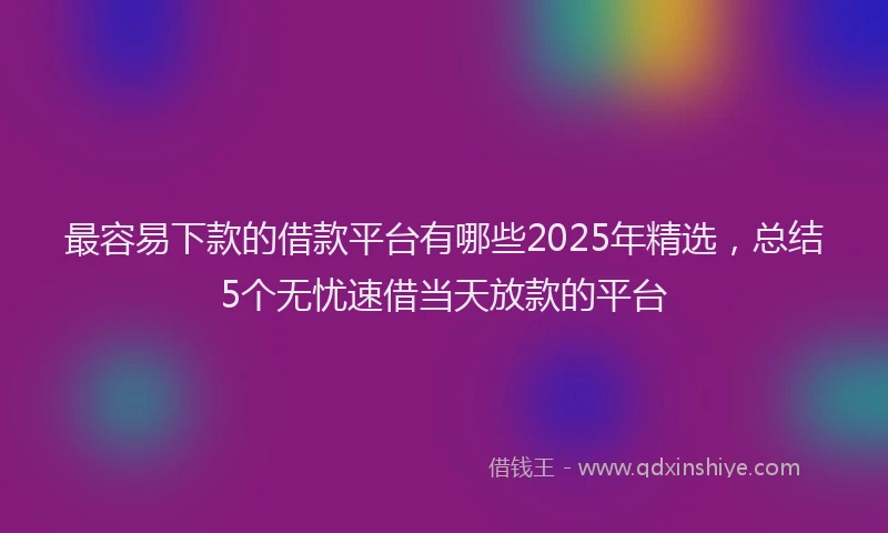 最容易下款的借款平台有哪些2025年精选，总结5个无忧速借当天放款的平台