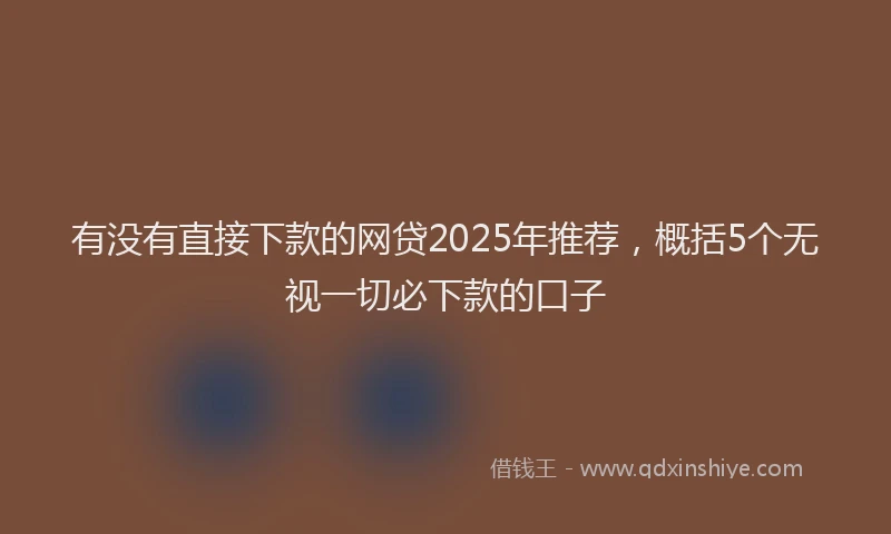 有没有直接下款的网贷2025年推荐，概括5个无视一切必下款的口子