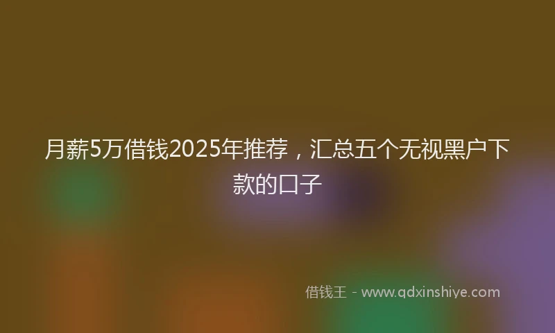 月薪5万借钱2025年推荐，汇总五个无视黑户下款的口子