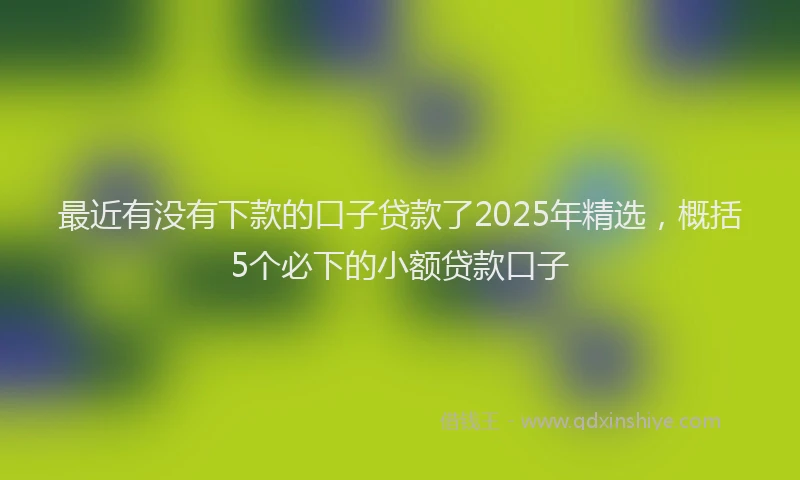 最近有没有下款的口子贷款了2025年精选，概括5个必下的小额贷款口子