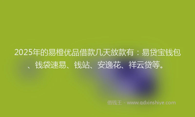 2025年的易橙优品借款几天放款有：易贷宝钱包、钱袋速易、钱站、安逸花、祥云贷等。