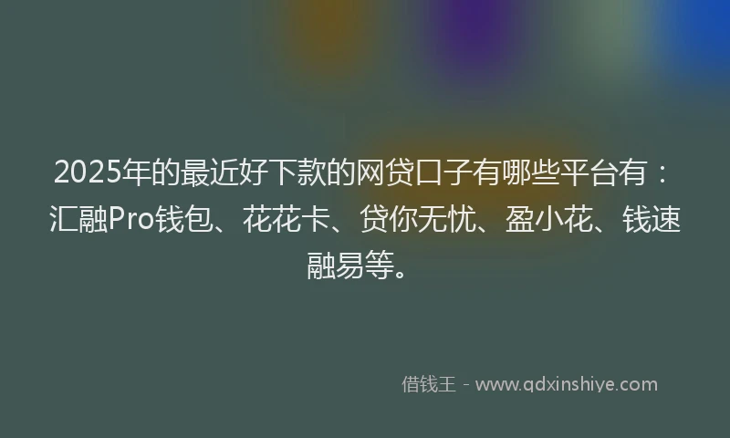 2025年的最近好下款的网贷口子有哪些平台有：汇融Pro钱包、花花卡、贷你无忧、盈小花、钱速融易等。