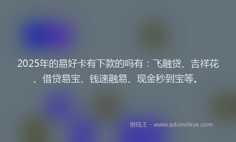 2025年的易好卡有下款的吗有：飞融贷、吉祥花、借贷易宝、钱速融易、现金秒到宝等。