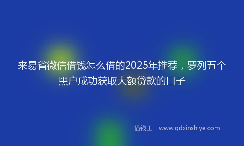 来易省微信借钱怎么借的2025年推荐，罗列五个黑户成功获取大额贷款的口子