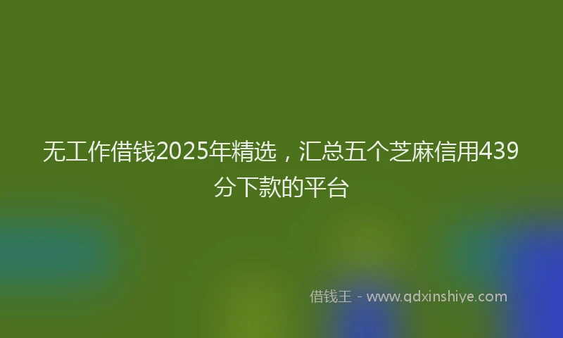 无工作借钱2025年精选，汇总五个芝麻信用439分下款的平台