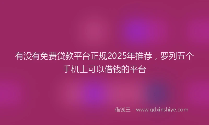 有没有免费贷款平台正规2025年推荐，罗列五个手机上可以借钱的平台