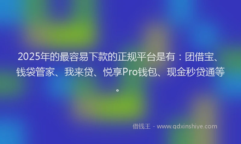 2025年的最容易下款的正规平台是有：团借宝、钱袋管家、我来贷、悦享Pro钱包、现金秒贷通等。