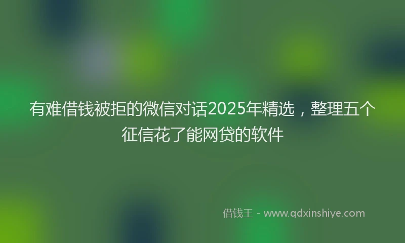 有难借钱被拒的微信对话2025年精选，整理五个征信花了能网贷的软件