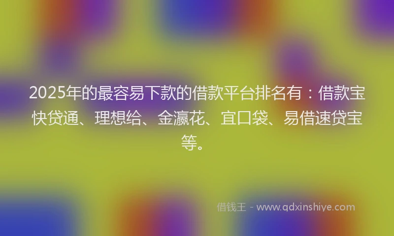 2025年的最容易下款的借款平台排名有：借款宝快贷通、理想给、金瀛花、宜口袋、易借速贷宝等。