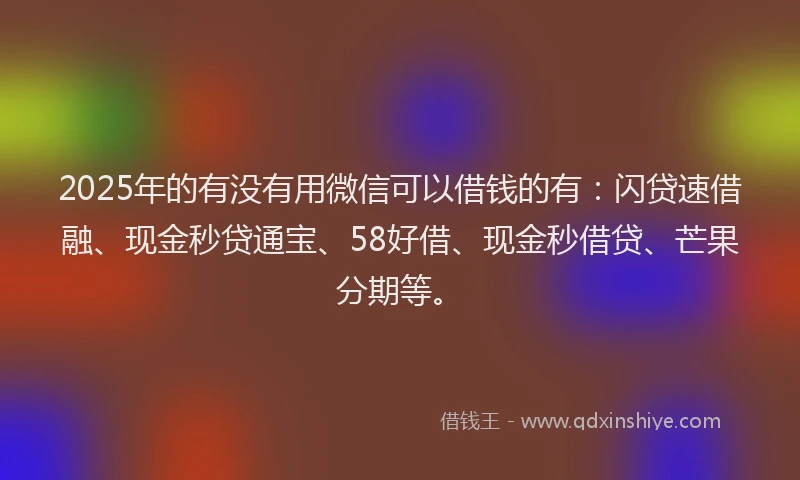 2025年的有没有用微信可以借钱的有：闪贷速借融、现金秒贷通宝、58好借、现金秒借贷、芒果分期等。