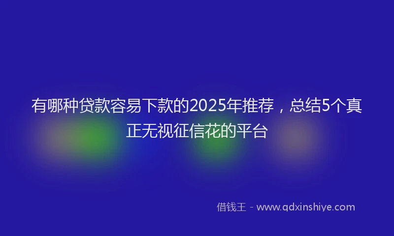 有哪种贷款容易下款的2025年推荐，总结5个真正无视征信花的平台