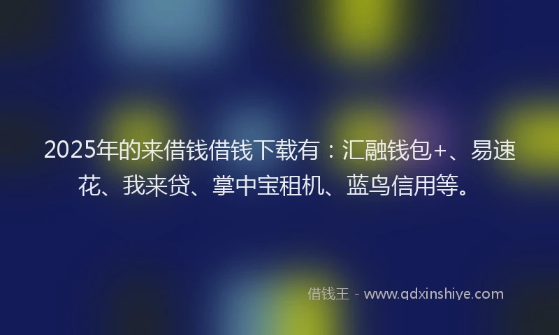 2025年的来借钱借钱下载有：汇融钱包+、易速花、我来贷、掌中宝租机、蓝鸟信用等。
