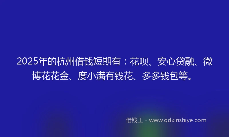 2025年的杭州借钱短期有：花呗、安心贷融、微博花花金、度小满有钱花、多多钱包等。