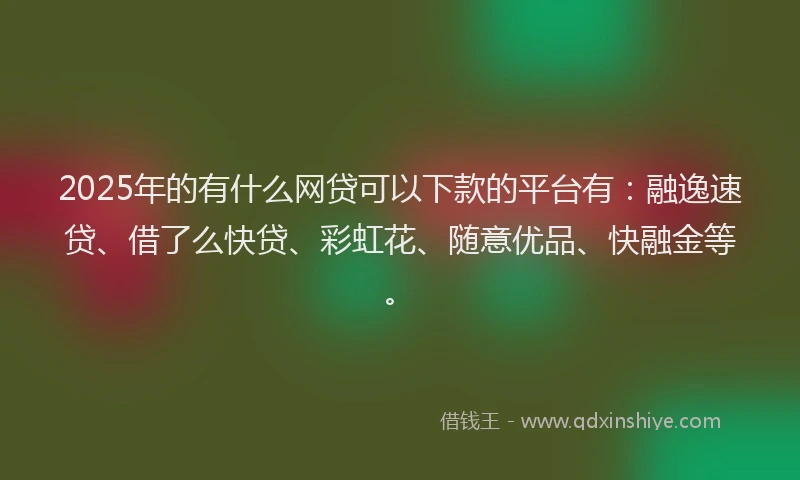 2025年的有什么网贷可以下款的平台有：融逸速贷、借了么快贷、彩虹花、随意优品、快融金等。