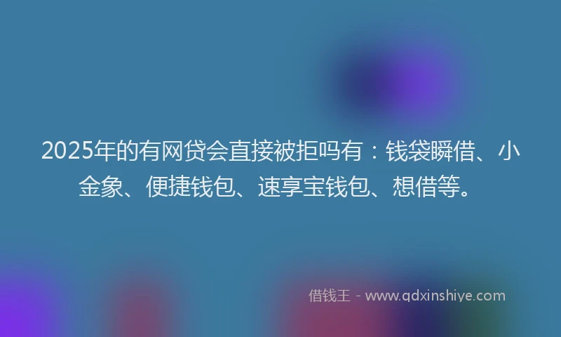2025年的有网贷会直接被拒吗有：钱袋瞬借、小金象、便捷钱包、速享宝钱包、想借等。
