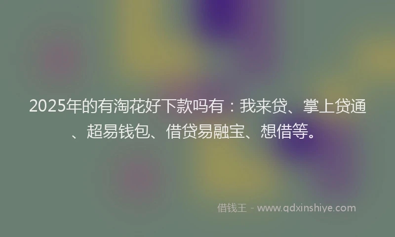 2025年的有淘花好下款吗有：我来贷、掌上贷通、超易钱包、借贷易融宝、想借等。